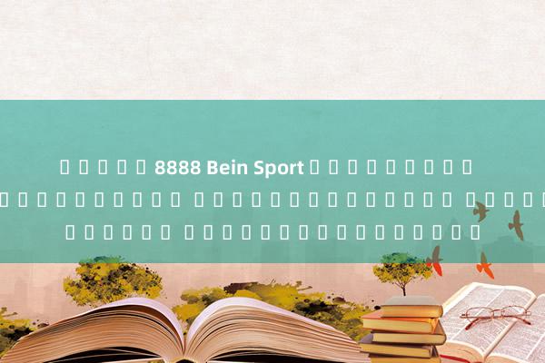 สล็อต8888 Bein Sport พรีเมียร์ ลีก เปิดฉากแข่งขันใหม่ สุดยอดเกมเมอร์ ร่วมลุ้นชิงแชมป์