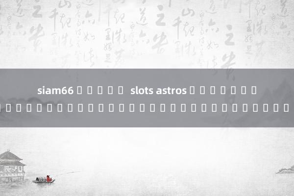 siam66 สล็อต slots astros เกมสล็อตออนไลน์สำหรับผู้ชื่นชอบดวงดาว